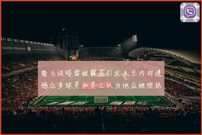 隆戈谈塔雷被解雇引发米兰内部遗憾众多球员和员工认为他应继续执教