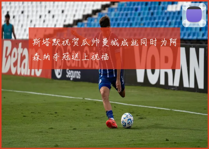 斯塔默祝贺瓜帅曼城成就同时为阿森纳夺冠送上祝福