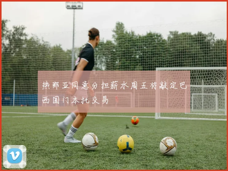 热那亚同意分担薪水周五将敲定巴西国门本托交易
