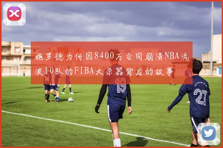 施罗德为何因8400万合同崩溃NBA流浪10队的FIBA大杀器背后的故事