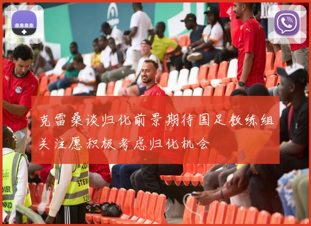 克雷桑谈归化前景期待国足教练组关注愿积极考虑归化机会