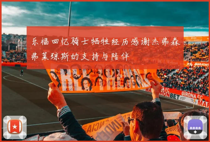 乐福回忆骑士牺牲经历感谢杰弗森弗莱琼斯的支持与陪伴