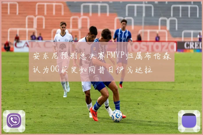 安东尼预测总决赛FMVP归属布伦森认为OG获奖如同昔日伊戈达拉