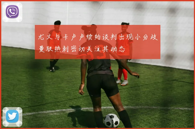 尤文与卡卢卢续约谈判出现小分歧曼联热刺密切关注其动态