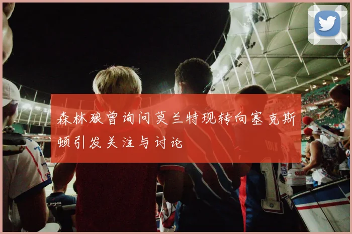 森林狼曾询问莫兰特现转向塞克斯顿引发关注与讨论