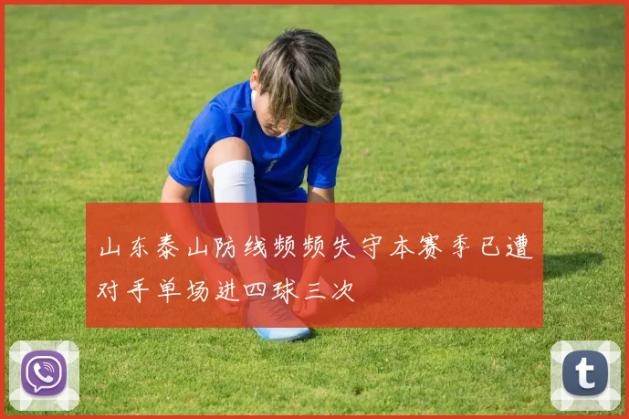 山东泰山防线频频失守本赛季已遭对手单场进四球三次