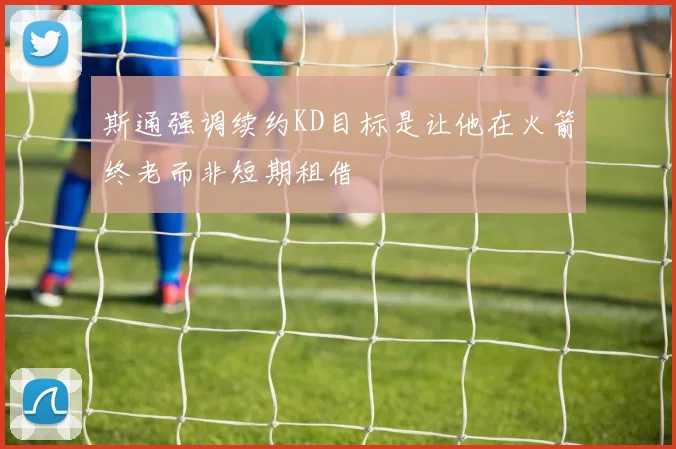 斯通强调续约KD目标是让他在火箭终老而非短期租借