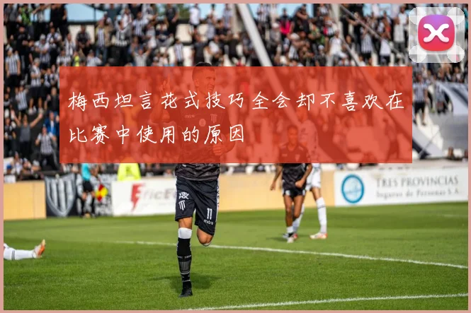 梅西坦言花式技巧全会却不喜欢在比赛中使用的原因