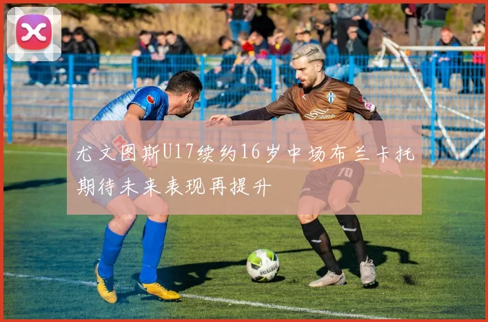 尤文图斯U17续约16岁中场布兰卡托期待未来表现再提升
