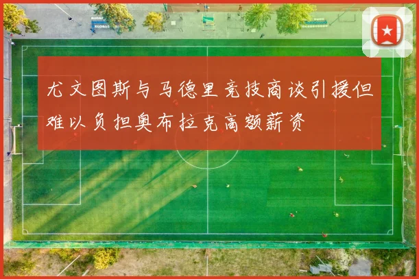 尤文图斯与马德里竞技商谈引援但难以负担奥布拉克高额薪资