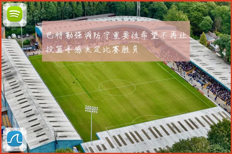 巴特勒强调防守重要性希望不再让投篮手感决定比赛胜负