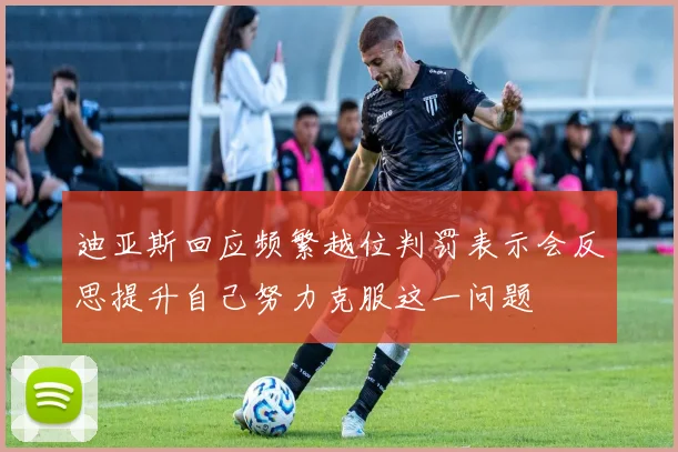 迪亚斯回应频繁越位判罚表示会反思提升自己努力克服这一问题